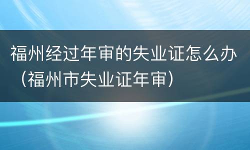 福州经过年审的失业证怎么办（福州市失业证年审）