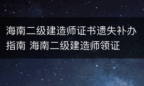 海南二级建造师证书遗失补办指南 海南二级建造师领证