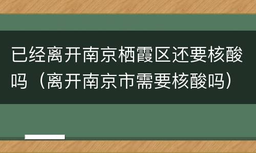 已经离开南京栖霞区还要核酸吗（离开南京市需要核酸吗）