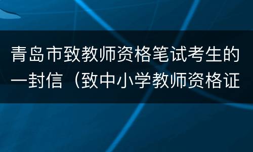 青岛市致教师资格笔试考生的一封信（致中小学教师资格证笔试考生的一封信）
