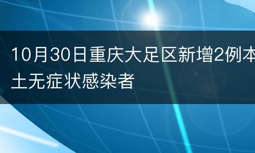 10月30日重庆大足区新增2例本土无症状感染者