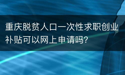 重庆脱贫人口一次性求职创业补贴可以网上申请吗？