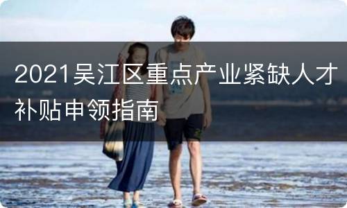 2021吴江区重点产业紧缺人才补贴申领指南