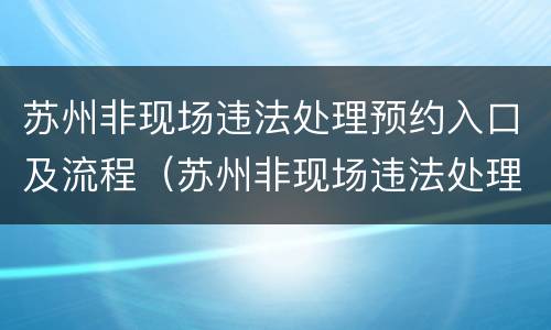 苏州非现场违法处理预约入口及流程（苏州非现场违法处理预约入口及流程图片）