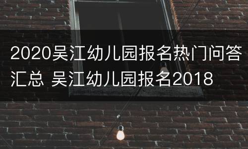 2020吴江幼儿园报名热门问答汇总 吴江幼儿园报名2018