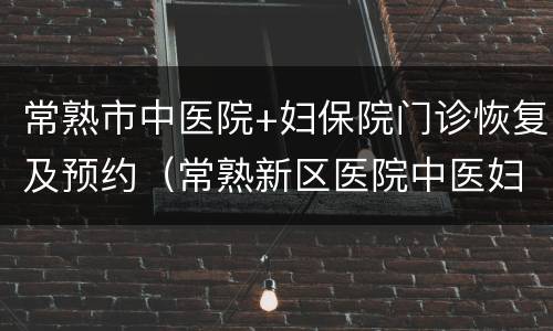 常熟市中医院+妇保院门诊恢复及预约（常熟新区医院中医妇科门诊）