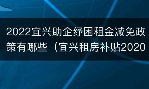 2022宜兴助企纾困租金减免政策有哪些（宜兴租房补贴2020申请）