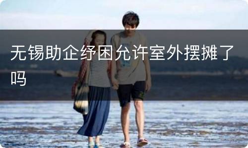 无锡助企纾困允许室外摆摊了吗
