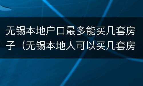 无锡本地户口最多能买几套房子（无锡本地人可以买几套房）