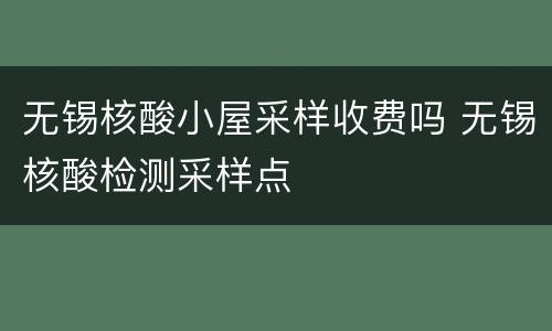 无锡核酸小屋采样收费吗 无锡核酸检测采样点