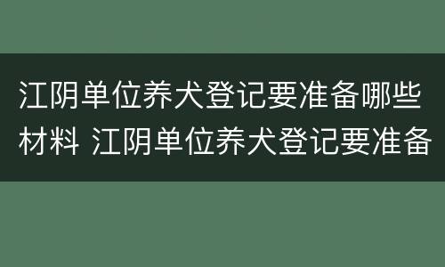 江阴单位养犬登记要准备哪些材料 江阴单位养犬登记要准备哪些材料和手续
