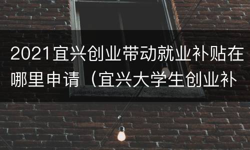 2021宜兴创业带动就业补贴在哪里申请（宜兴大学生创业补贴）