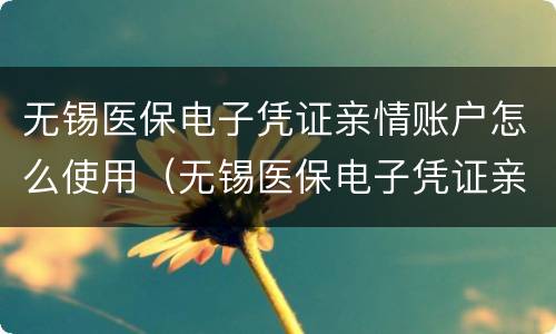 无锡医保电子凭证亲情账户怎么使用（无锡医保电子凭证亲情账户怎么使用的）