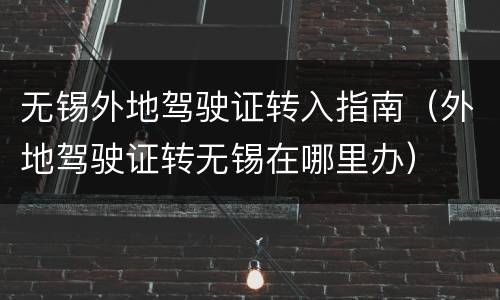 无锡外地驾驶证转入指南（外地驾驶证转无锡在哪里办）