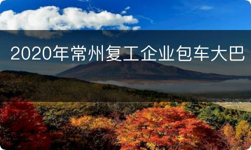 2020年常州复工企业包车大巴