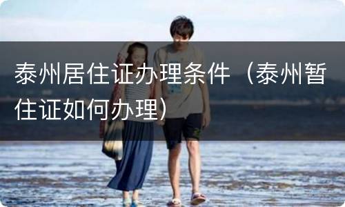 泰州居住证办理条件（泰州暂住证如何办理）
