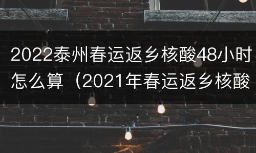 2022泰州春运返乡核酸48小时怎么算（2021年春运返乡核酸检测）