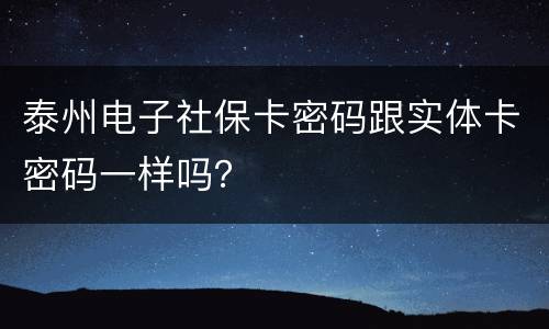 泰州电子社保卡密码跟实体卡密码一样吗？