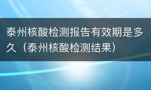 泰州核酸检测报告有效期是多久（泰州核酸检测结果）