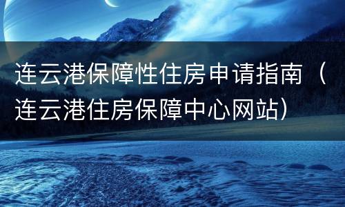 连云港保障性住房申请指南（连云港住房保障中心网站）