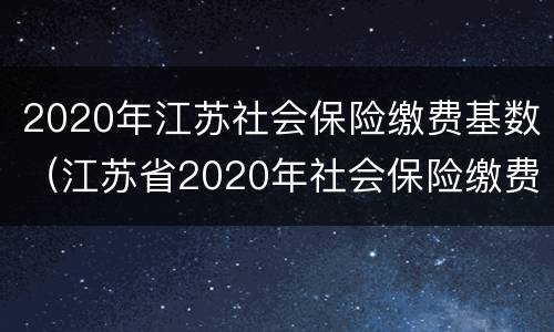 2020年江苏社会保险缴费基数（江苏省2020年社会保险缴费基数）