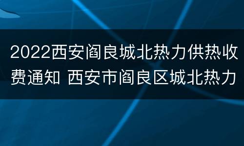 2022西安阎良城北热力供热收费通知 西安市阎良区城北热力公司