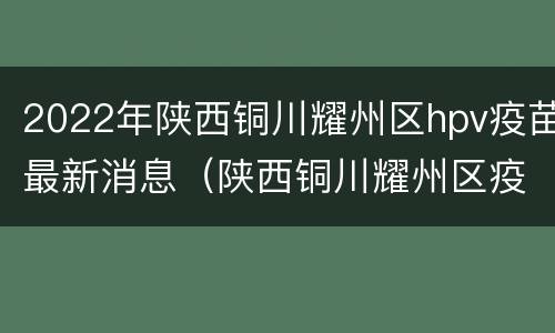 2022年陕西铜川耀州区hpv疫苗最新消息（陕西铜川耀州区疫情最新消息）