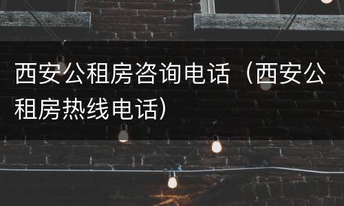 西安公租房咨询电话（西安公租房热线电话）