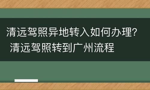 清远驾照异地转入如何办理？ 清远驾照转到广州流程