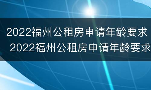 2022福州公租房申请年龄要求 2022福州公租房申请年龄要求是多少