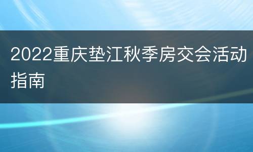 2022重庆垫江秋季房交会活动指南