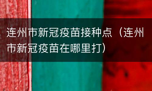 连州市新冠疫苗接种点（连州市新冠疫苗在哪里打）