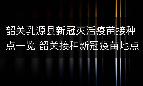 韶关乳源县新冠灭活疫苗接种点一览 韶关接种新冠疫苗地点
