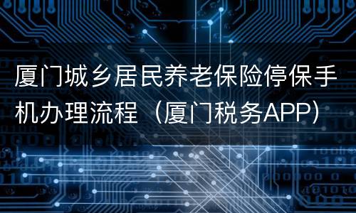 厦门城乡居民养老保险停保手机办理流程（厦门税务APP）