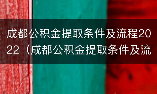 成都公积金提取条件及流程2022（成都公积金提取条件及流程2022最新）