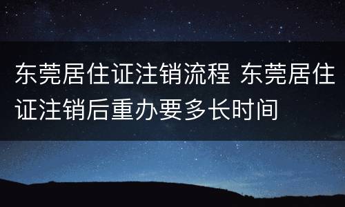 东莞居住证注销流程 东莞居住证注销后重办要多长时间