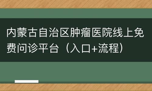 内蒙古自治区肿瘤医院线上免费问诊平台（入口+流程）