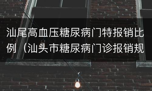 汕尾高血压糖尿病门特报销比例（汕头市糖尿病门诊报销规定）