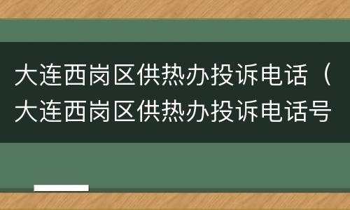 大连西岗区供热办投诉电话（大连西岗区供热办投诉电话号码）
