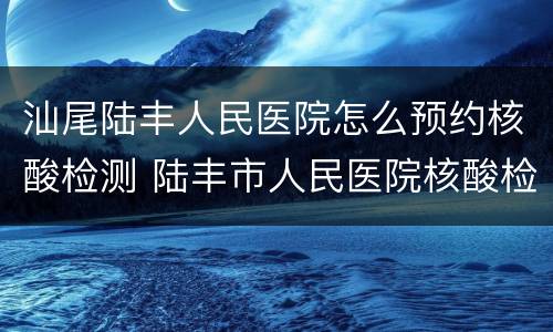 汕尾陆丰人民医院怎么预约核酸检测 陆丰市人民医院核酸检测预约