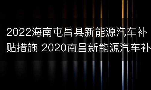 2022海南屯昌县新能源汽车补贴措施 2020南昌新能源汽车补贴政策