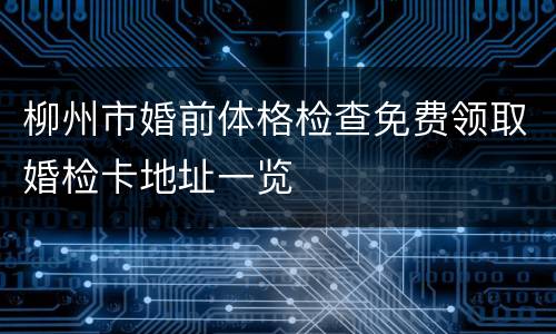 柳州市婚前体格检查免费领取婚检卡地址一览