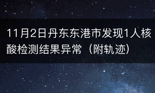 11月2日丹东东港市发现1人核酸检测结果异常（附轨迹）