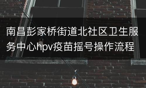 南昌彭家桥街道北社区卫生服务中心hpv疫苗摇号操作流程