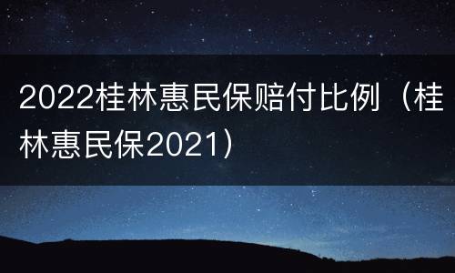2022桂林惠民保赔付比例（桂林惠民保2021）
