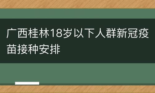 广西桂林18岁以下人群新冠疫苗接种安排