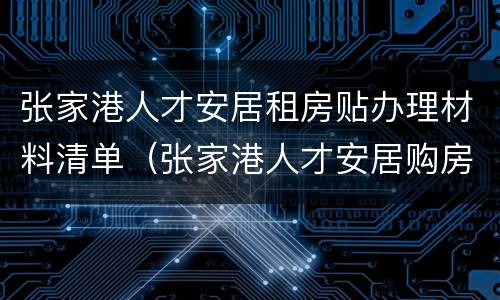 张家港人才安居租房贴办理材料清单（张家港人才安居购房贴）