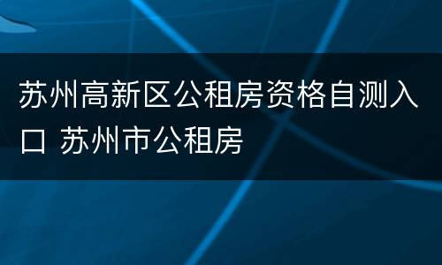 苏州高新区公租房资格自测入口 苏州市公租房