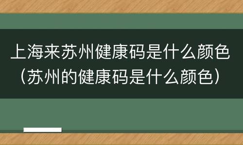 上海来苏州健康码是什么颜色（苏州的健康码是什么颜色）