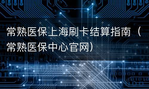 常熟医保上海刷卡结算指南（常熟医保中心官网）